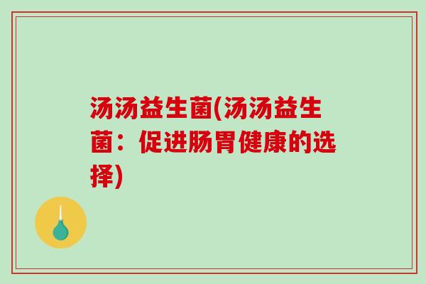 汤汤益生菌(汤汤益生菌:促进肠胃健康的选择) 汤汤益生菌(汤汤益生菌:促进肠胃健康的选择)