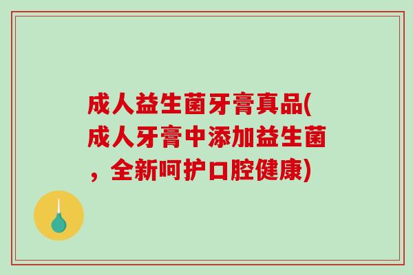 成人益生菌牙膏真品(成人牙膏中添加益生菌，全新呵护口腔健康)
