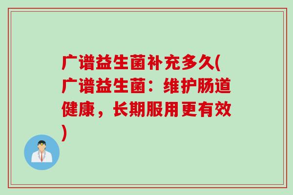 广谱益生菌补充多久(广谱益生菌:维护肠道健康,长期服用更有效) 广谱益生菌补充多久(广谱益生菌:维护肠道健康,长期服用更有效)