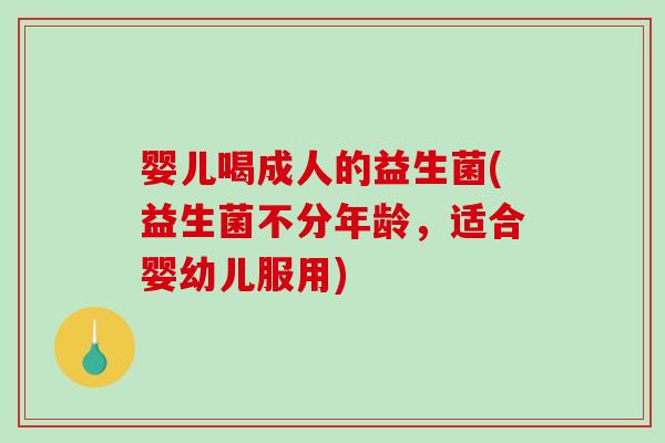 婴儿喝成人的益生菌(益生菌不分年龄，适合婴幼儿服用)