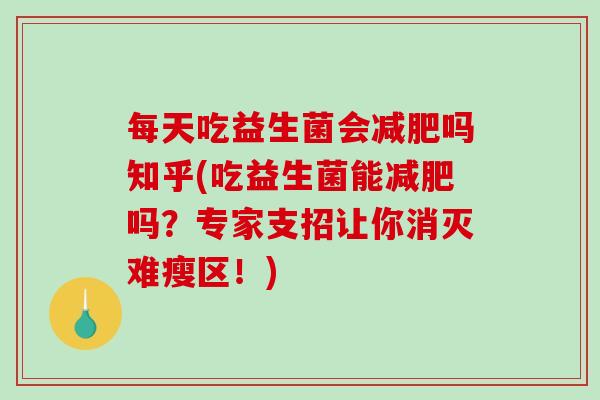 每天吃益生菌会吗知乎(吃益生菌能吗?专家支招让你消灭难瘦区!) 每天吃益生菌会吗知乎(吃益生菌能吗?专家支招让你消灭难瘦区!)