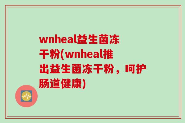 wnheal益生菌冻干粉(wnheal推出益生菌冻干粉，呵护肠道健康)