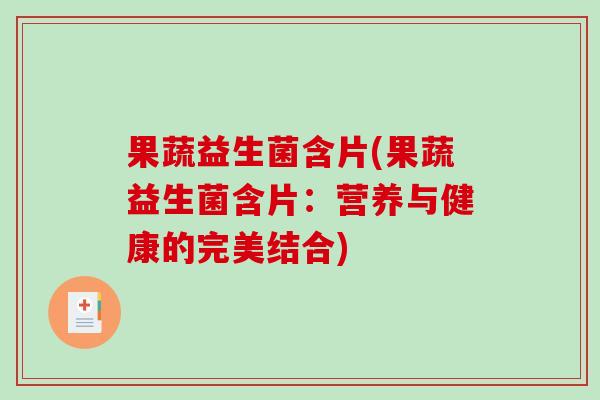 果蔬益生菌含片(果蔬益生菌含片:营养与健康的完美结合) 果蔬益生菌含片(果蔬益生菌含片:营养与健康的完美结合)