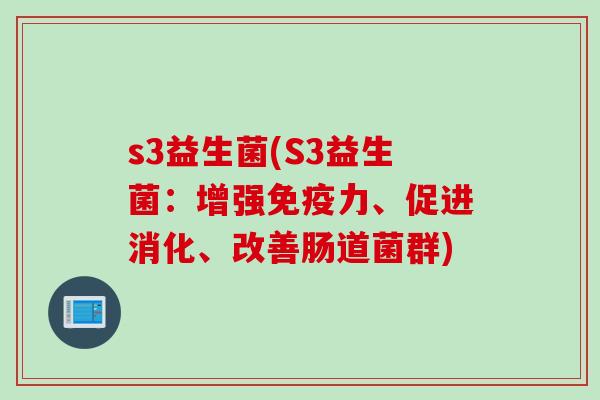 s3益生菌(S3益生菌:增强力、促进消化、改善肠道菌群) s3益生菌(S3益生菌:增强力、促进消化、改善肠道菌群)