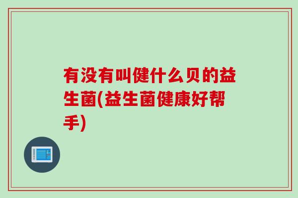 有没有叫健什么贝的益生菌(益生菌健康好帮手)