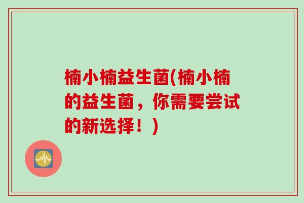 楠小楠益生菌(楠小楠的益生菌,你需要尝试的新选择!) 楠小楠益生菌(楠小楠的益生菌,你需要尝试的新选择!)
