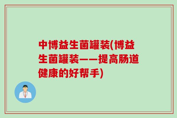 中博益生菌罐装(博益生菌罐装——提高肠道健康的好帮手) 中博益生菌罐装(博益生菌罐装——提高肠道健康的好帮手)