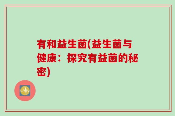 有和益生菌(益生菌与健康:探究有益菌的秘密) 有和益生菌(益生菌与健康:探究有益菌的秘密)