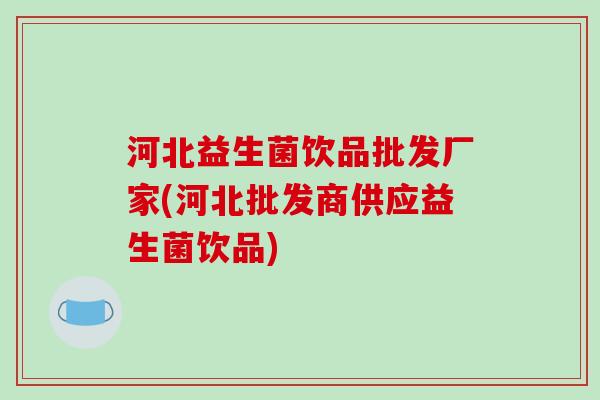 河北益生菌饮品批发厂家(河北批发商供应益生菌饮品)