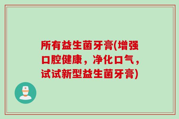 所有益生菌牙膏(增强口腔健康,净化口气,试试新型益生菌牙膏) 所有益生菌牙膏(增强口腔健康,净化口气,试试新型益生菌牙膏)
