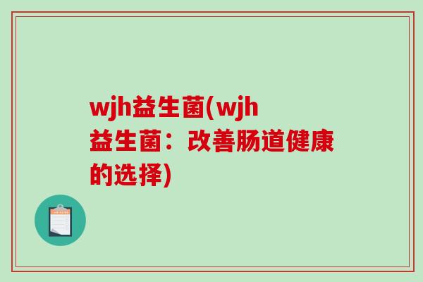 wjh益生菌(wjh益生菌:改善肠道健康的选择) wjh益生菌(wjh益生菌:改善肠道健康的选择)