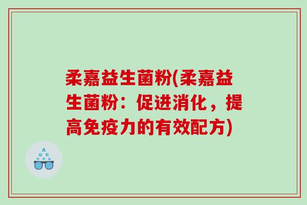 柔嘉益生菌粉(柔嘉益生菌粉：促进消化，提高免疫力的有效配方)