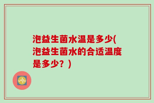 泡益生菌水温是多少(泡益生菌水的合适温度是多少?) 泡益生菌水温是多少(泡益生菌水的合适温度是多少?)