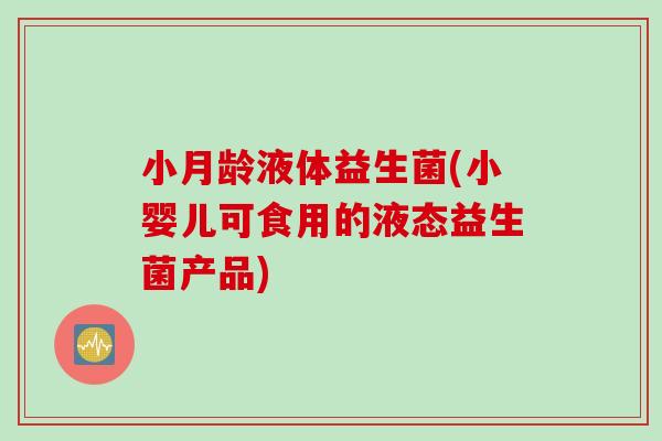 小月龄液体益生菌(小婴儿可食用的液态益生菌产品) 小月龄液体益生菌(小婴儿可食用的液态益生菌产品)
