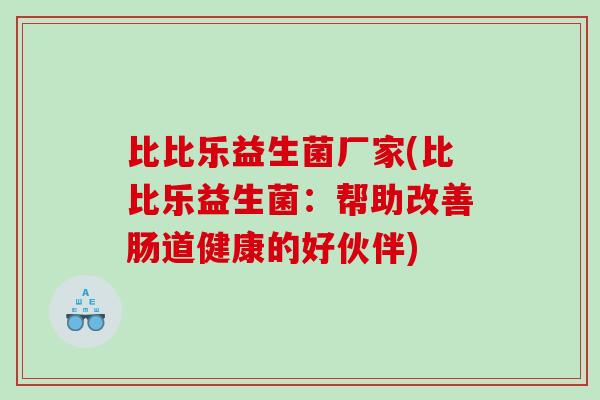 比比乐益生菌厂家(比比乐益生菌:帮助改善肠道健康的好伙伴) 比比乐益生菌厂家(比比乐益生菌:帮助改善肠道健康的好伙伴)