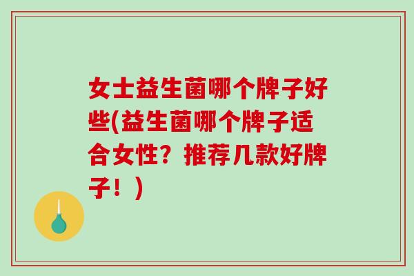女士益生菌哪个牌子好些(益生菌哪个牌子适合女性?推荐几款好牌子!) 女士益生菌哪个牌子好些(益生菌哪个牌子适合女性?推荐几款好牌子!)