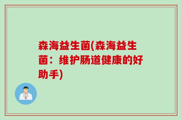 森海益生菌(森海益生菌：维护肠道健康的好助手)