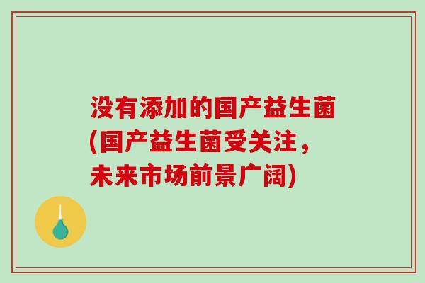 没有添加的国产益生菌(国产益生菌受关注，未来市场前景广阔)