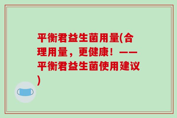 平衡君益生菌用量(合理用量，更健康！——平衡君益生菌使用建议)