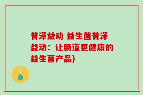 普泽益动 益生菌普泽益动:让肠道更健康的益生菌产品) 普泽益动 益生菌普泽益动:让肠道更健康的益生菌产品)