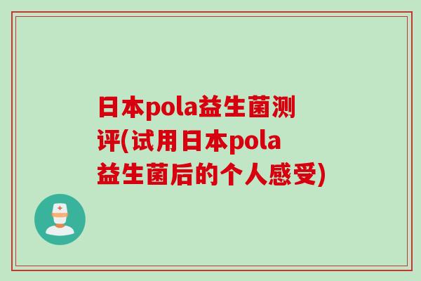 日本pola益生菌测评(试用日本pola益生菌后的个人感受) 日本pola益生菌测评(试用日本pola益生菌后的个人感受)