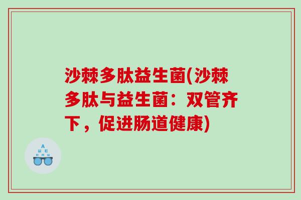 沙棘多肽益生菌(沙棘多肽与益生菌:双管齐下,促进肠道健康) 沙棘多肽益生菌(沙棘多肽与益生菌:双管齐下,促进肠道健康)