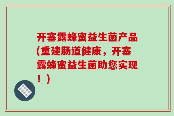 开塞露蜂蜜益生菌产品(重建肠道健康，开塞露蜂蜜益生菌助您实现！)