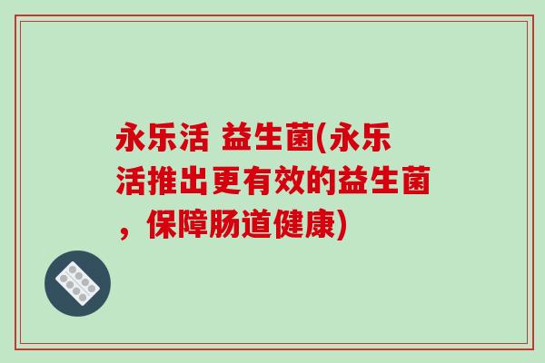 永乐活 益生菌(永乐活推出更有效的益生菌，保障肠道健康)