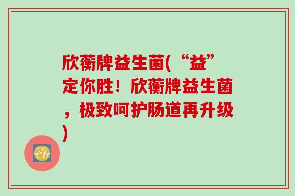 欣蘅牌益生菌(“益”定你胜！欣蘅牌益生菌，极致呵护肠道再升级)