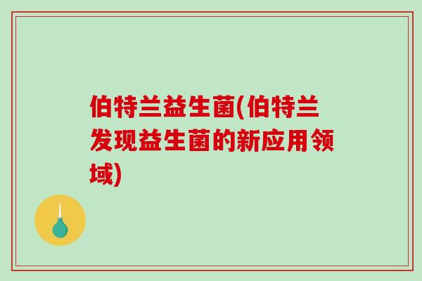 伯特兰益生菌(伯特兰发现益生菌的新应用领域) 伯特兰益生菌(伯特兰发现益生菌的新应用领域)
