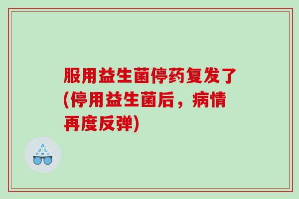 服用益生菌停药复发了(停用益生菌后,情再度反弹) 服用益生菌停药复发了(停用益生菌后,情再度反弹)