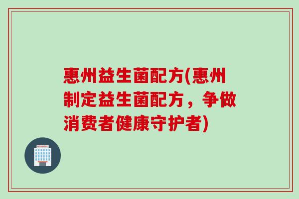 惠州益生菌配方(惠州制定益生菌配方,争做消费者健康守护者) 惠州益生菌配方(惠州制定益生菌配方,争做消费者健康守护者)