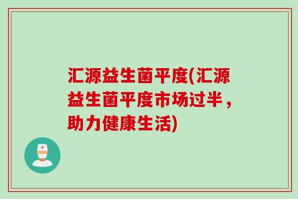 汇源益生菌平度(汇源益生菌平度市场过半,助力健康生活) 汇源益生菌平度(汇源益生菌平度市场过半,助力健康生活)