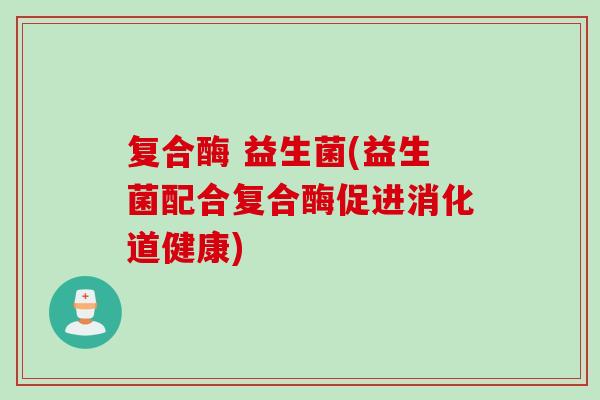 复合酶 益生菌(益生菌配合复合酶促进消化道健康) 复合酶 益生菌(益生菌配合复合酶促进消化道健康)