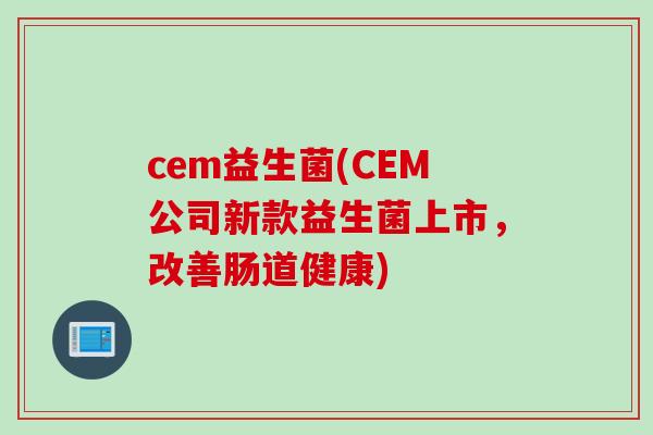 cem益生菌(CEM公司新款益生菌上市,改善肠道健康) cem益生菌(CEM公司新款益生菌上市,改善肠道健康)