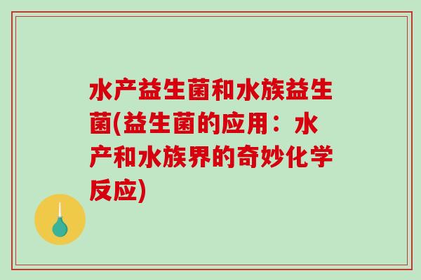 水产益生菌和水族益生菌(益生菌的应用：水产和水族界的奇妙化学反应)