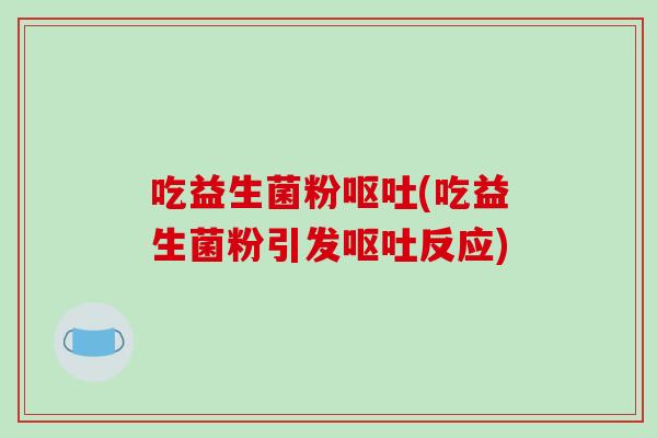 吃益生菌粉呕吐(吃益生菌粉引发呕吐反应)