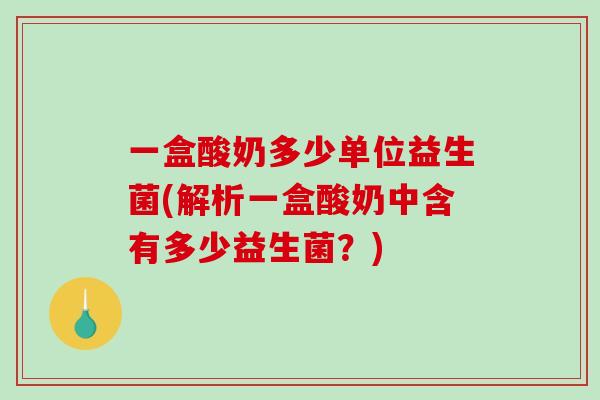 一盒酸奶多少单位益生菌(解析一盒酸奶中含有多少益生菌？)