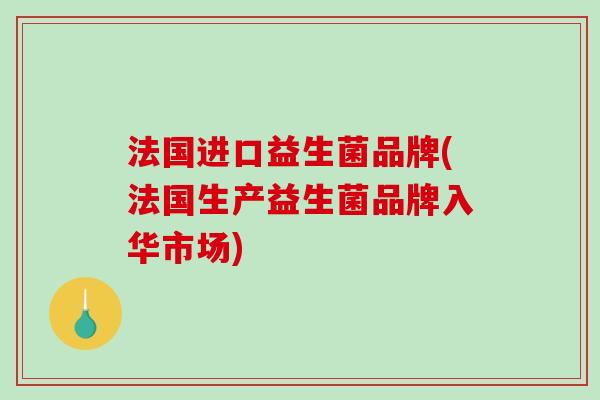 法国进口益生菌品牌(法国生产益生菌品牌入华市场)