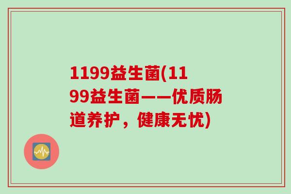 1199益生菌(1199益生菌——优质肠道养护，健康无忧)