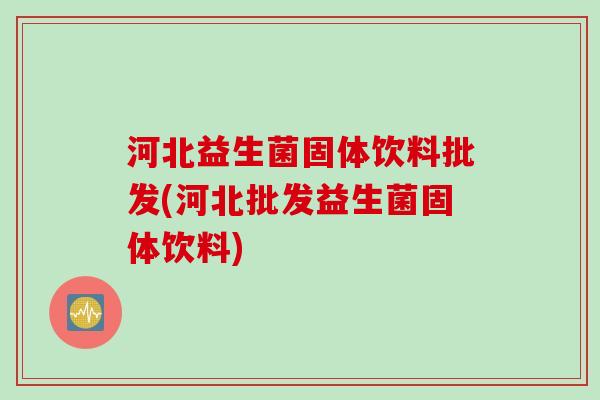 河北益生菌固体饮料批发(河北批发益生菌固体饮料) 河北益生菌固体饮料批发(河北批发益生菌固体饮料)