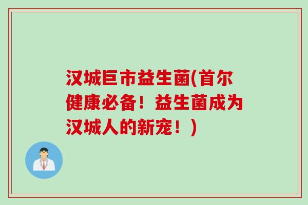 汉城巨市益生菌(首尔健康必备！益生菌成为汉城人的新宠！)