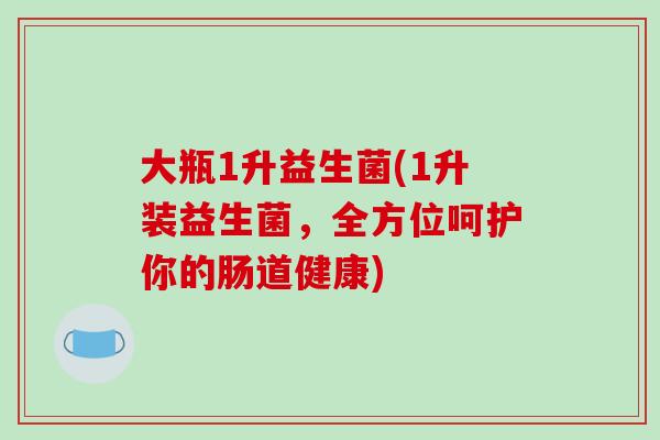 大瓶1升益生菌(1升装益生菌,全方位呵护你的肠道健康) 大瓶1升益生菌(1升装益生菌,全方位呵护你的肠道健康)