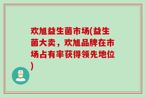 欢旭益生菌市场(益生菌大卖,欢旭品牌在市场占有率获得领先地位) 欢旭益生菌市场(益生菌大卖,欢旭品牌在市场占有率获得领先地位)
