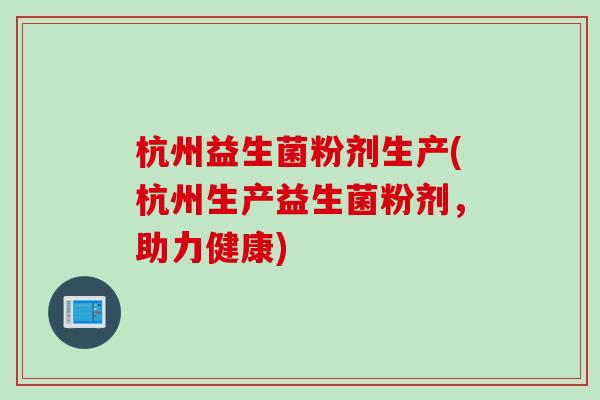 杭州益生菌粉剂生产(杭州生产益生菌粉剂，助力健康)