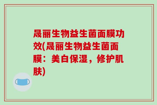 晟丽生物益生菌面膜功效(晟丽生物益生菌面膜：美白保湿，修护肌肤)