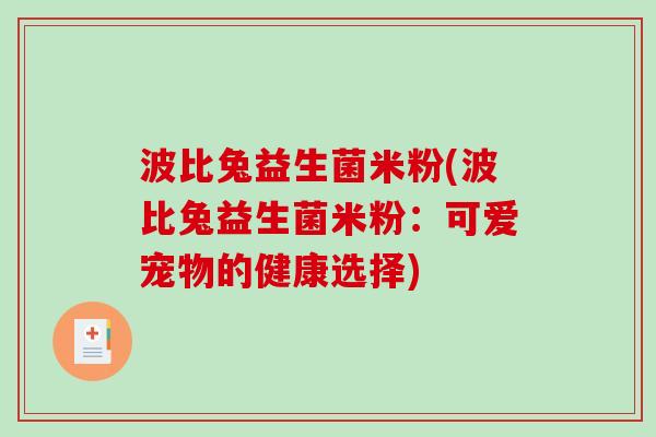 波比兔益生菌米粉(波比兔益生菌米粉:可爱宠物的健康选择) 波比兔益生菌米粉(波比兔益生菌米粉:可爱宠物的健康选择)