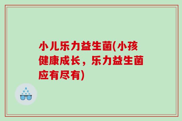 小儿乐力益生菌(小孩健康成长，乐力益生菌应有尽有)
