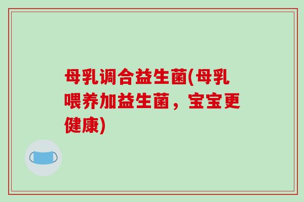 母乳调合益生菌(母乳喂养加益生菌,宝宝更健康) 母乳调合益生菌(母乳喂养加益生菌,宝宝更健康)