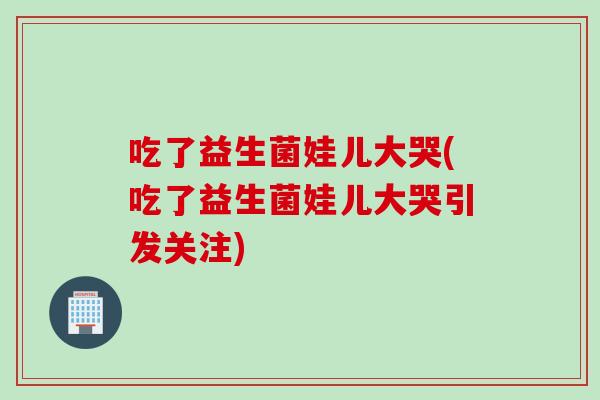 吃了益生菌娃儿大哭(吃了益生菌娃儿大哭引发关注)